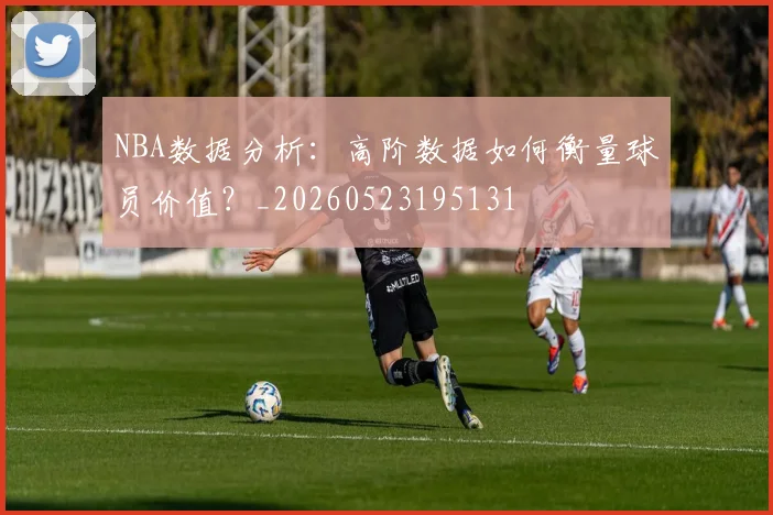 NBA数据分析：高阶数据如何衡量球员价值？_20260523195131
