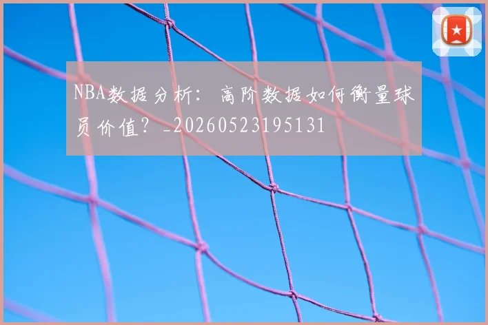 NBA数据分析:高阶数据如何衡量球员价值?_20260523195131