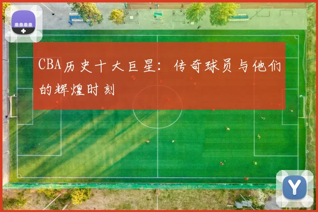 CBA历史十大巨星：传奇球员与他们的辉煌时刻