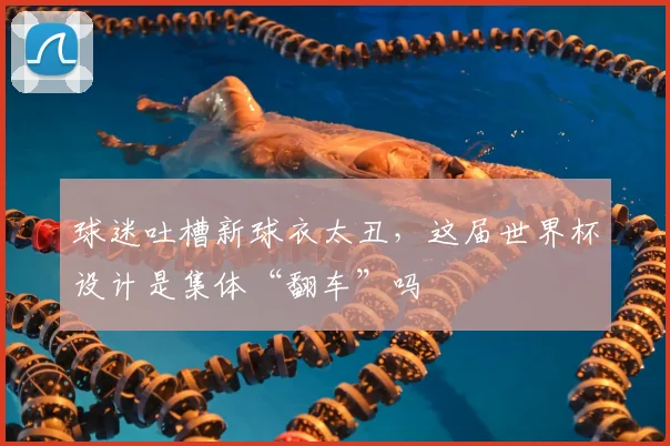 球迷吐槽新球衣太丑，这届世界杯设计是集体“翻车”吗