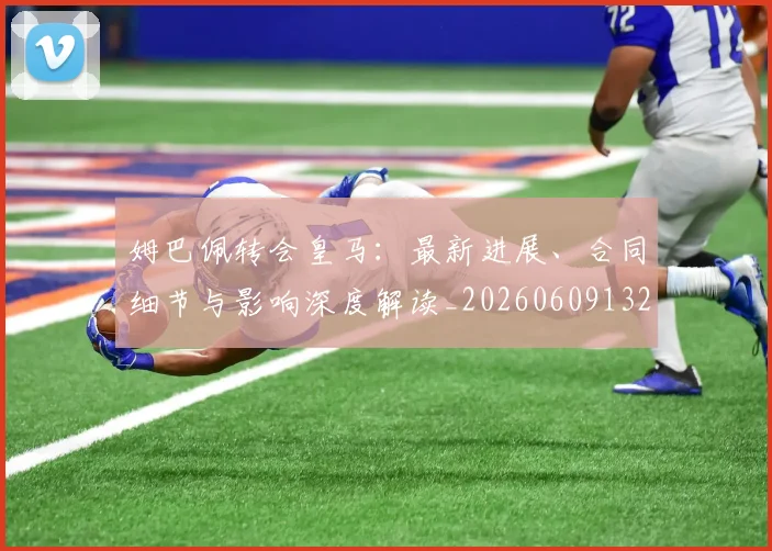 姆巴佩转会皇马：最新进展、合同细节与影响深度解读_20260609132856