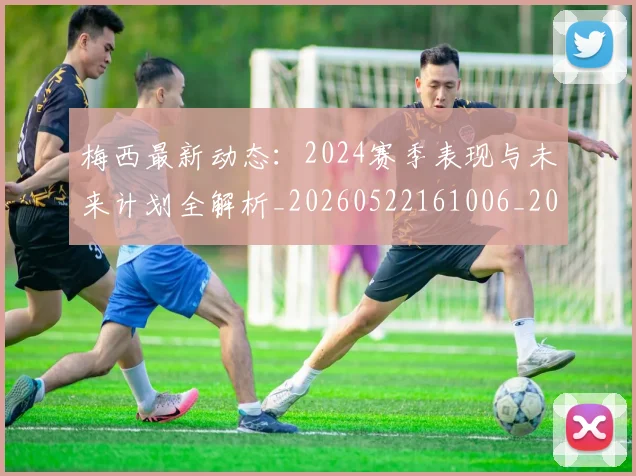 梅西最新动态：2024赛季表现与未来计划全解析_20260522161006_20260609223136