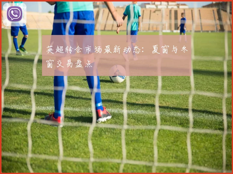 英超转会市场最新动态：夏窗与冬窗交易盘点