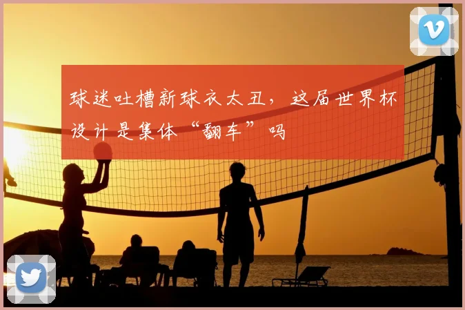 球迷吐槽新球衣太丑，这届世界杯设计是集体“翻车”吗