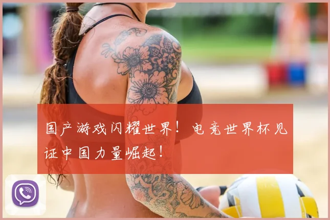 国产游戏闪耀世界！电竞世界杯见证中国力量崛起！