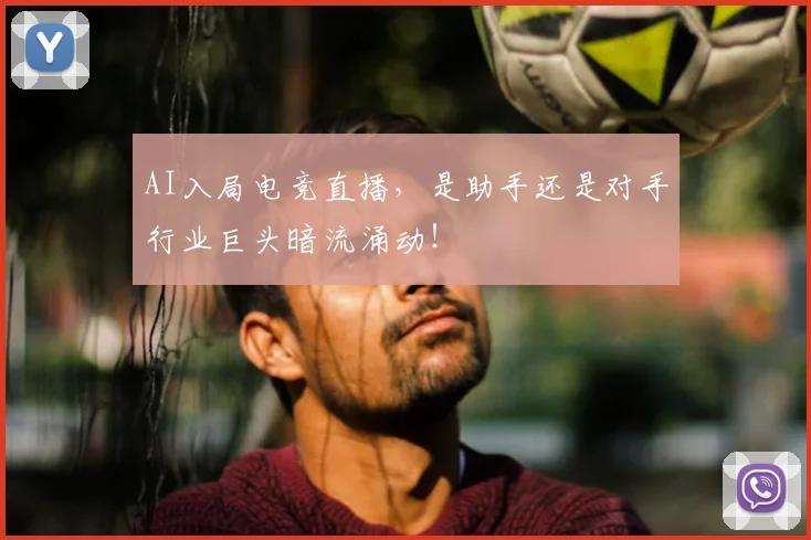 AI入局电竞直播，是助手还是对手行业巨头暗流涌动！