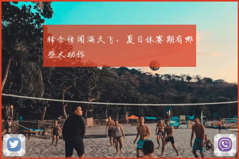 转会传闻满天飞，夏日休赛期有哪些大动作