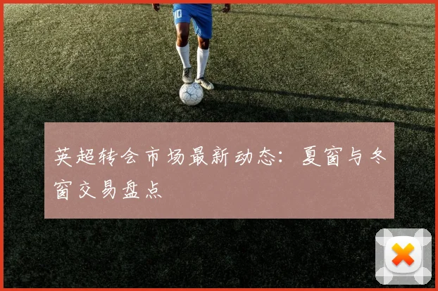 英超转会市场最新动态：夏窗与冬窗交易盘点