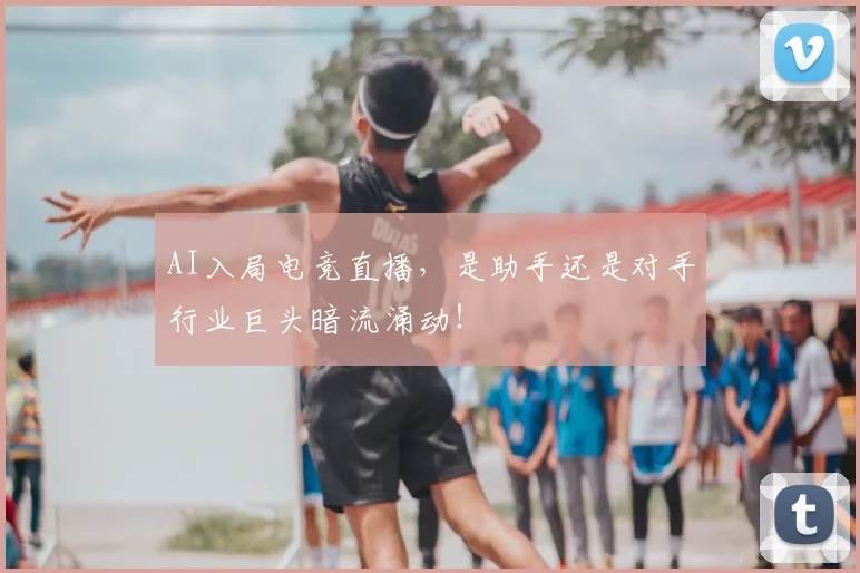 AI入局电竞直播，是助手还是对手行业巨头暗流涌动！