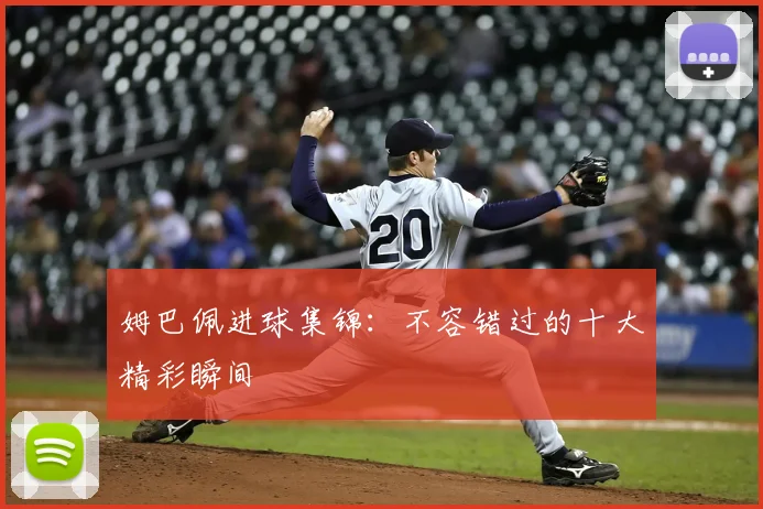姆巴佩进球集锦：不容错过的十大精彩瞬间