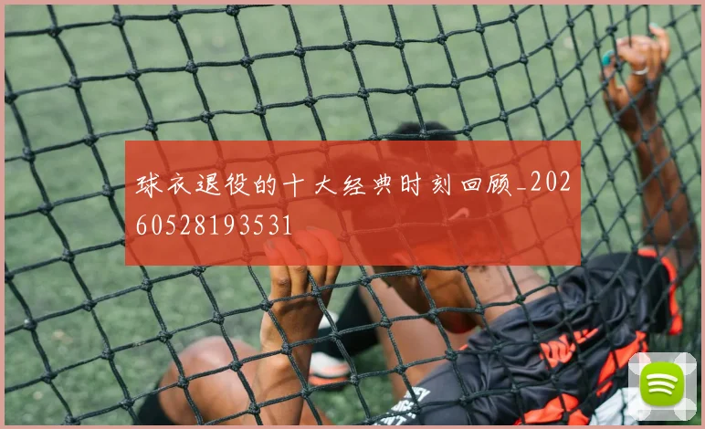 球衣退役的十大经典时刻回顾_20260528193531